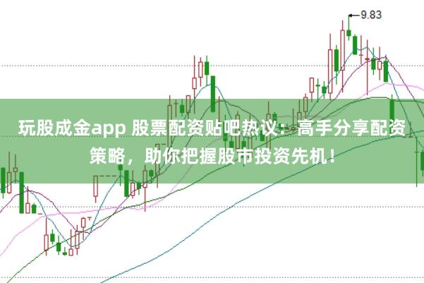 玩股成金app 股票配资贴吧热议：高手分享配资策略，助你把握股市投资先机！