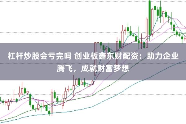杠杆炒股会亏完吗 创业板鑫东财配资:助力企业腾飞,成就财富梦想
