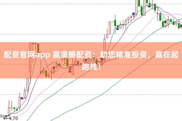 配资官网app 赢策略配资：助您精准投资，赢在起跑线！