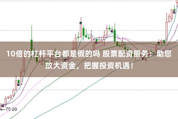 10倍的杠杆平台都是假的吗 股票配资服务：助您放大资金，把握投资机遇！