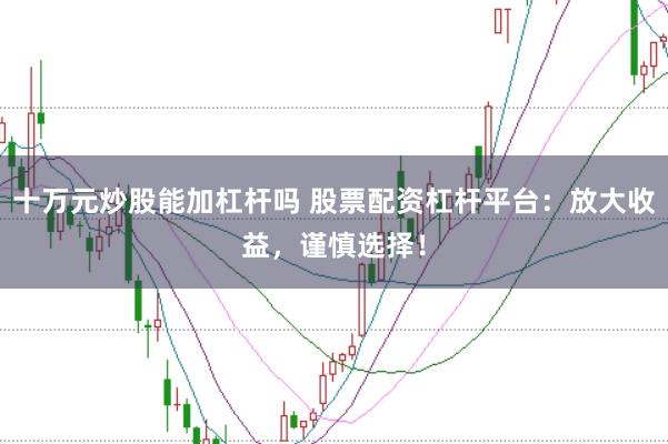 十万元炒股能加杠杆吗 股票配资杠杆平台：放大收益，谨慎选择！