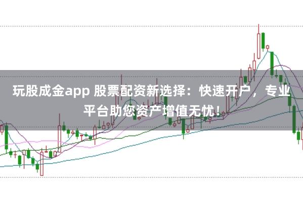 玩股成金app 股票配资新选择：快速开户，专业平台助您资产增值无忧！