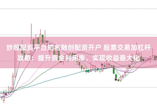 炒股配资平台知名融创配资开户 股票交易加杠杆攻略：提升资金利用率，实现收益最大化