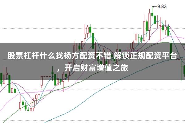 股票杠杆什么找杨方配资不错 解锁正规配资平台，开启财富增值之旅
