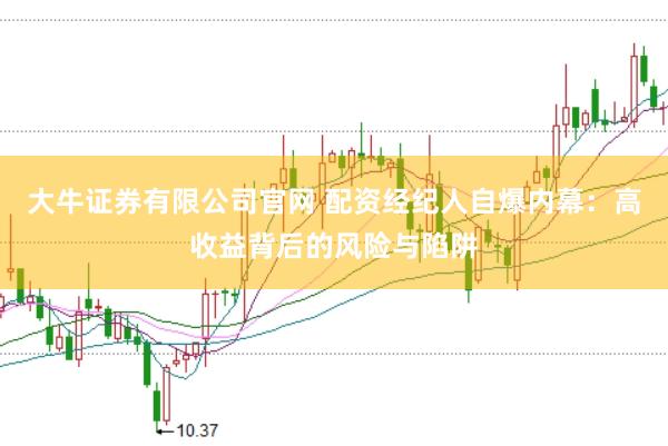 大牛证券有限公司官网 配资经纪人自爆内幕：高收益背后的风险与陷阱