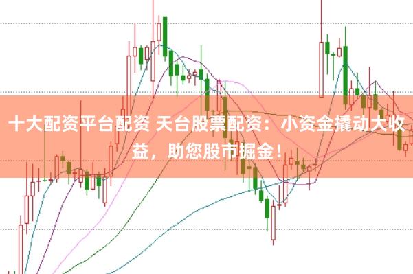 十大配资平台配资 天台股票配资：小资金撬动大收益，助您股市掘金！