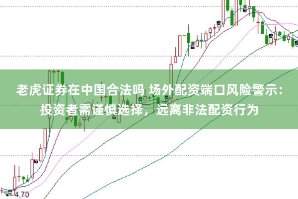 老虎证券在中国合法吗 场外配资端口风险警示：投资者需谨慎选择，远离非法配资行为