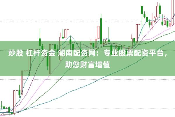 炒股 杠杆资金 湖南配资网：专业股票配资平台，助您财富增值