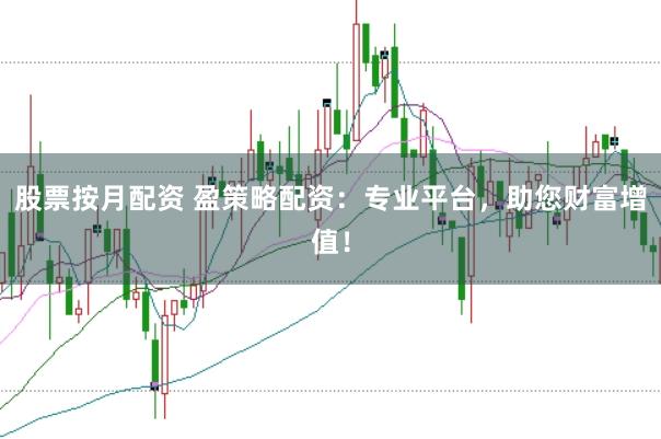 股票按月配资 盈策略配资：专业平台，助您财富增值！