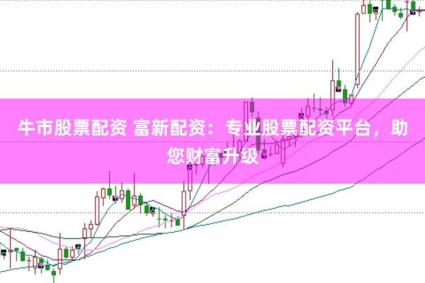 牛市股票配资 富新配资：专业股票配资平台，助您财富升级
