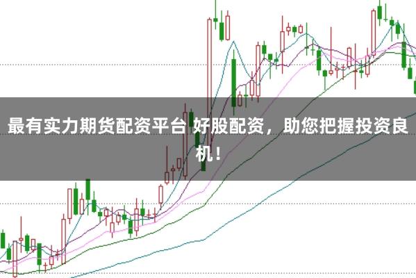 最有实力期货配资平台 好股配资，助您把握投资良机！