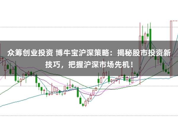众筹创业投资 博牛宝沪深策略：揭秘股市投资新技巧，把握沪深市场先机！