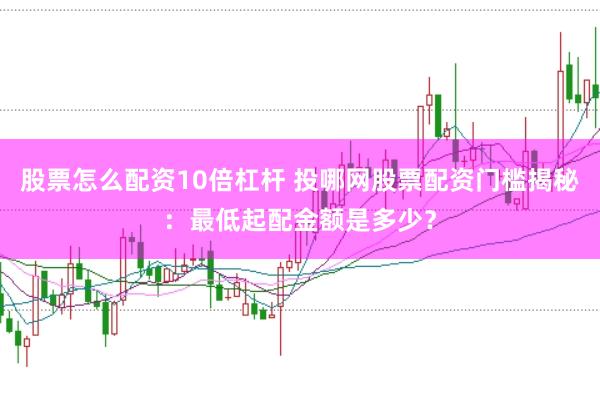 股票怎么配资10倍杠杆 投哪网股票配资门槛揭秘：最低起配金额是多少？