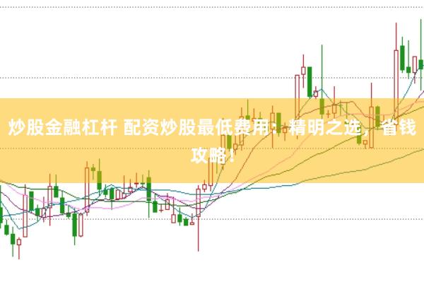 炒股金融杠杆 配资炒股最低费用：精明之选，省钱攻略！
