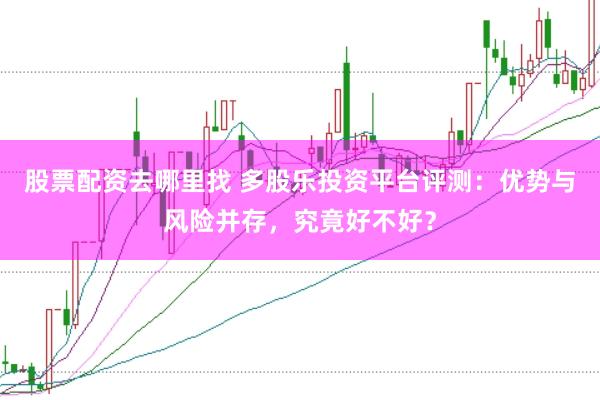 股票配资去哪里找 多股乐投资平台评测：优势与风险并存，究竟好不好？