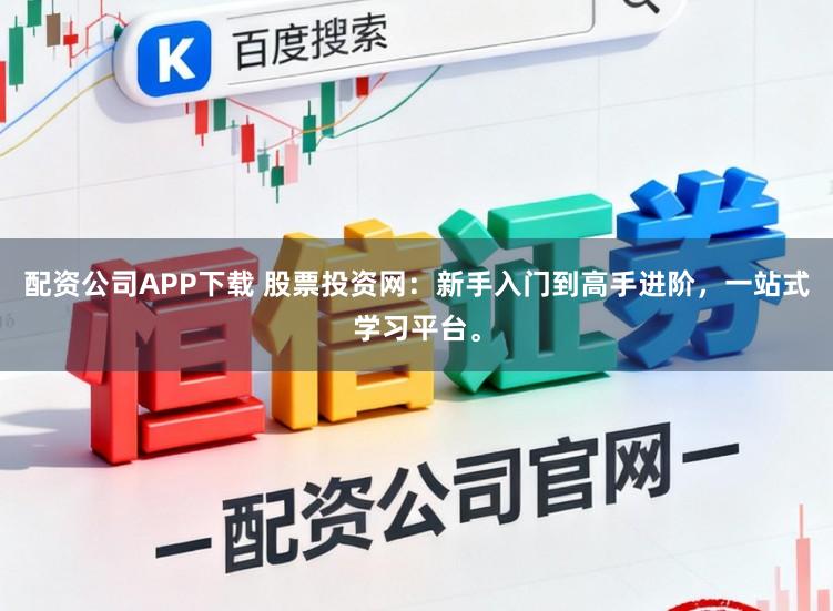 配资公司APP下载 股票投资网:新手入门到高手进阶,一站式学习平台。