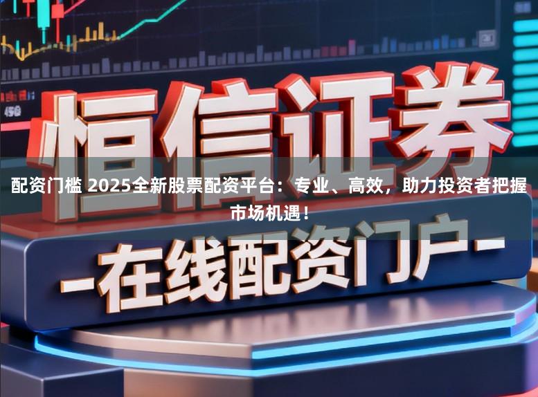 配资门槛 2025全新股票配资平台:专业、高效,助力投资者把握市场机遇!