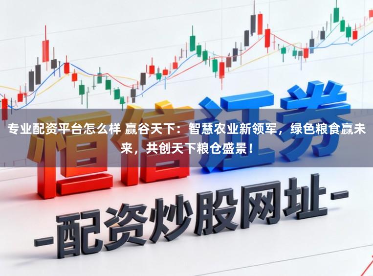 专业配资平台怎么样 赢谷天下:智慧农业新领军,绿色粮食赢未来,共创天下粮仓盛景!