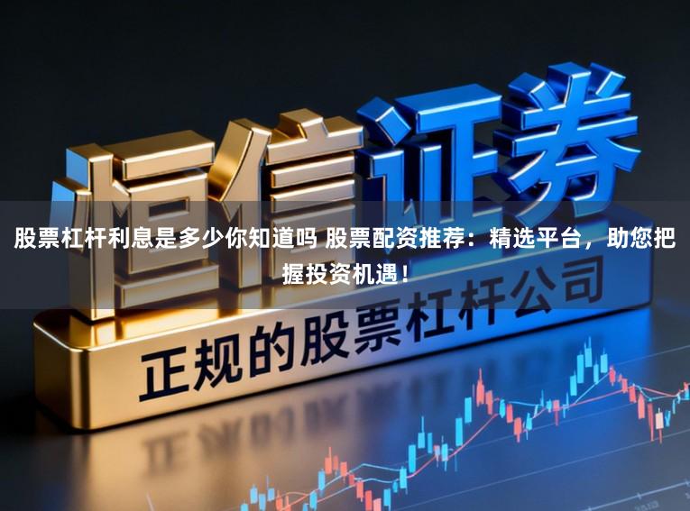 股票杠杆利息是多少你知道吗 股票配资推荐：精选平台，助您把握投资机遇！
