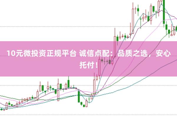 10元微投资正规平台 诚信点配：品质之选，安心托付！