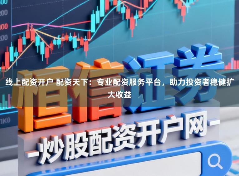 线上配资开户 配资天下：专业配资服务平台，助力投资者稳健扩大收益