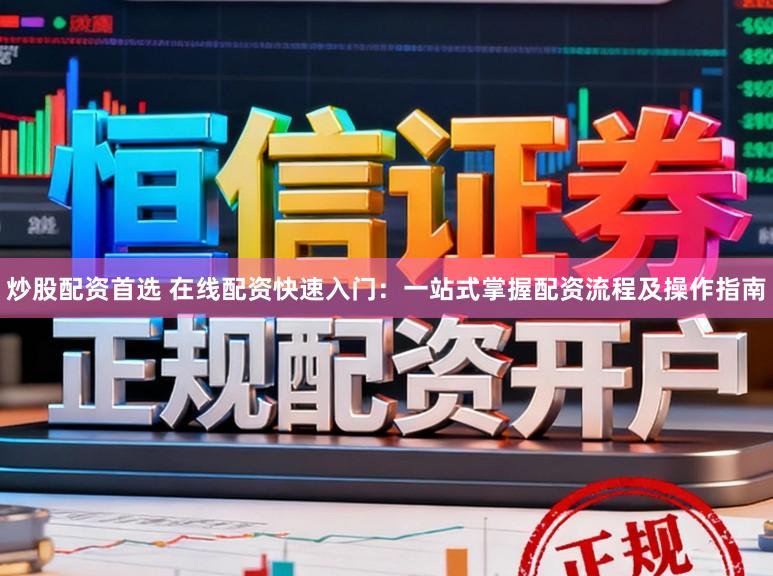 炒股配资首选 在线配资快速入门:一站式掌握配资流程及操作指南