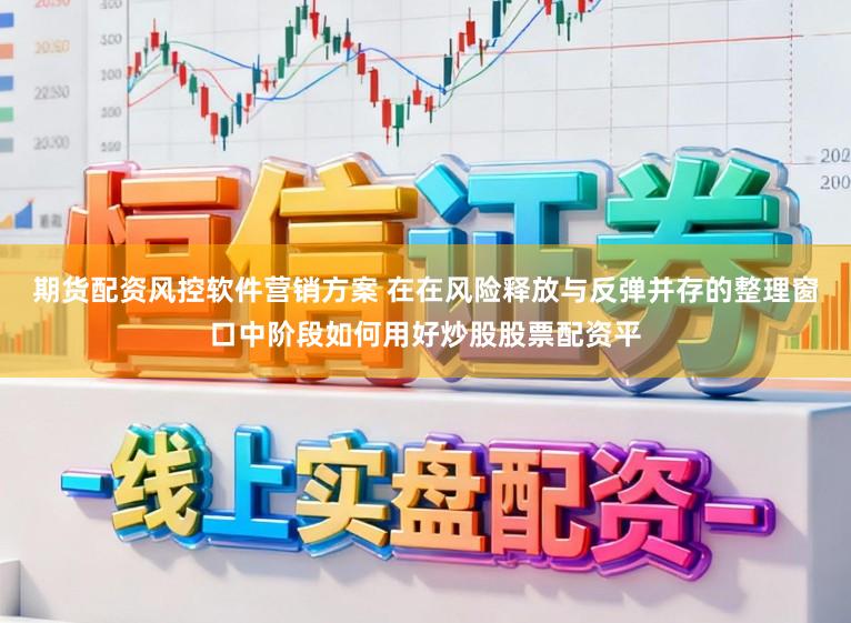 期货配资风控软件营销方案 在在风险释放与反弹并存的整理窗口中阶段如何用好炒股股票配资平
