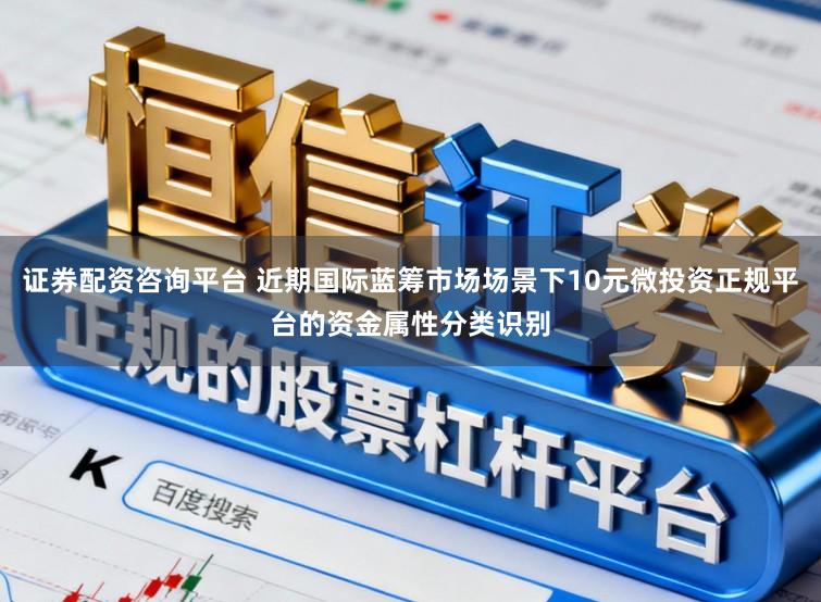证券配资咨询平台 近期国际蓝筹市场场景下10元微投资正规平台的资金属性分类识别
