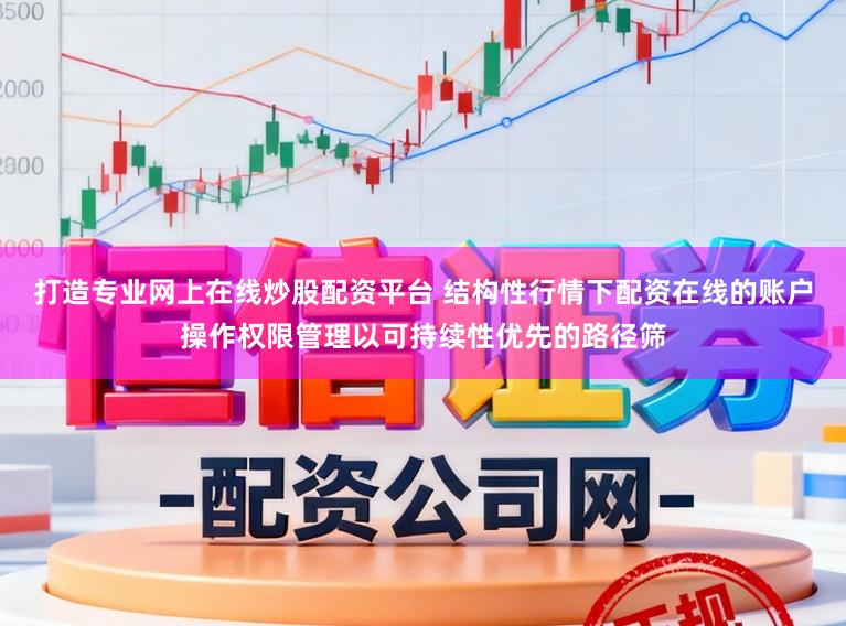 打造专业网上在线炒股配资平台 结构性行情下配资在线的账户操作权限管理以可持续性优先的路径筛