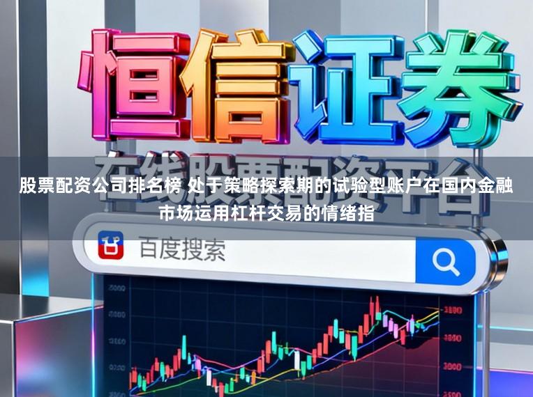 股票配资公司排名榜 处于策略探索期的试验型账户在国内金融市场运用杠杆交易的情绪指