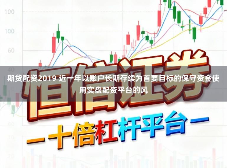 期货配资2019 近一年以账户长期存续为首要目标的保守资金使用实盘配资平台的风