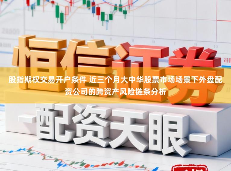 股指期权交易开户条件 近三个月大中华股票市场场景下外盘配资公司的跨资产风险链条分析