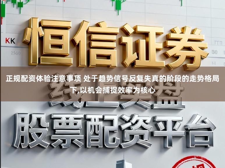 正规配资体验注意事项 处于趋势信号反复失真的阶段的走势格局下，以机会捕捉效率为核心