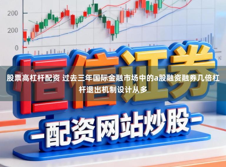 股票高杠杆配资 过去三年国际金融市场中的a股融资融券几倍杠杆退出机制设计从多