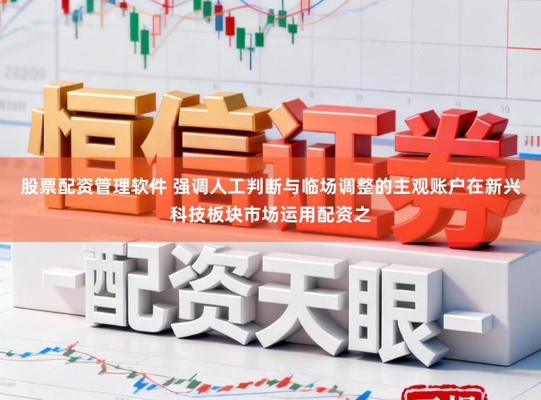 股票配资管理软件 强调人工判断与临场调整的主观账户在新兴科技板块市场运用配资之