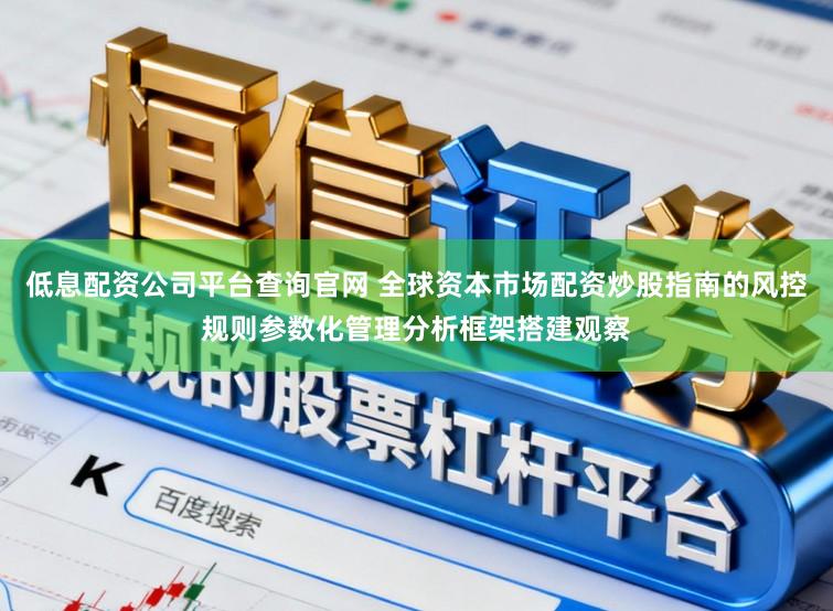 低息配资公司平台查询官网 全球资本市场配资炒股指南的风控规则参数化管理分析框架搭建观察