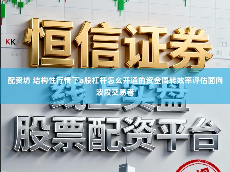 配资坊 结构性行情下a股杠杆怎么开通的资金周转效率评估面向波段交易者