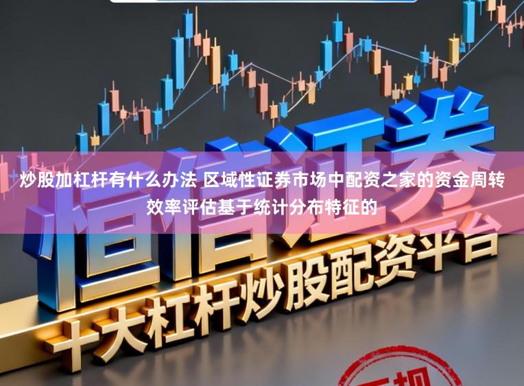 炒股加杠杆有什么办法 区域性证券市场中配资之家的资金周转效率评估基于统计分布特征的