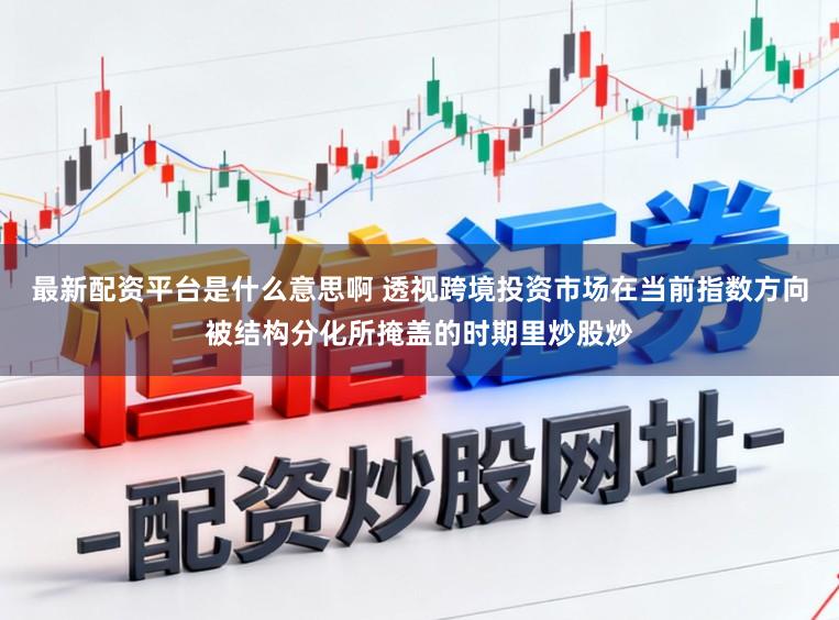 最新配资平台是什么意思啊 透视跨境投资市场在当前指数方向被结构分化所掩盖的时期里炒股炒