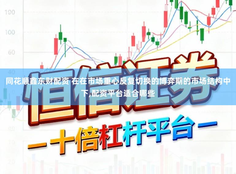 同花顺鑫东财配资 在在市场重心反复切换的博弈期的市场结构中下，配资平台适合哪些