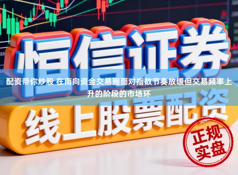 配资带你炒股 在南向资金交易圈面对指数节奏放缓但交易频率上升的阶段的市场环