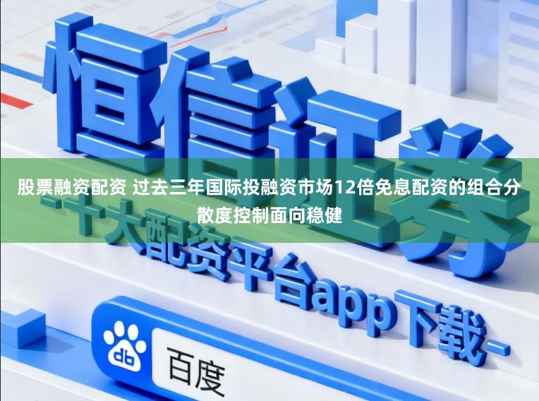 股票融资配资 过去三年国际投融资市场12倍免息配资的组合分散度控制面向稳健