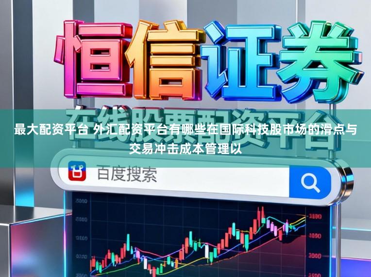 最大配资平台 外汇配资平台有哪些在国际科技股市场的滑点与交易冲击成本管理以