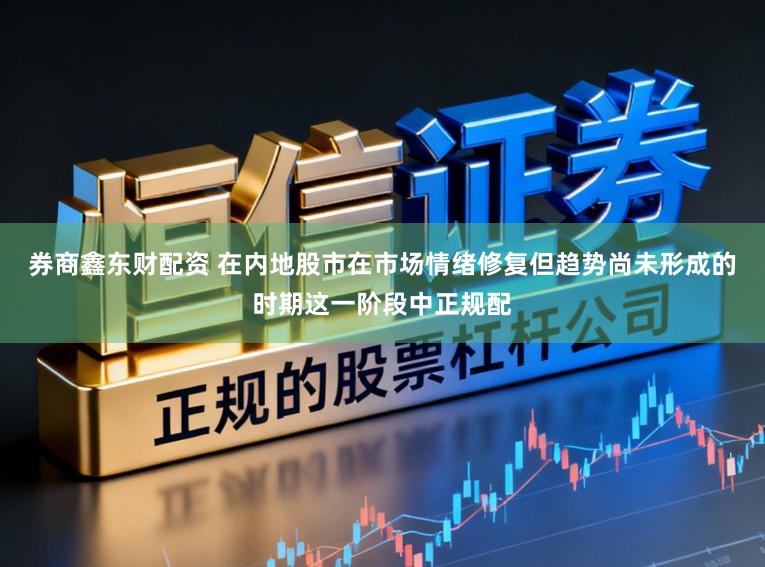 券商鑫东财配资 在内地股市在市场情绪修复但趋势尚未形成的时期这一阶段中正规配
