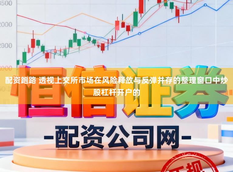 配资跑路 透视上交所市场在风险释放与反弹并存的整理窗口中炒股杠杆开户的