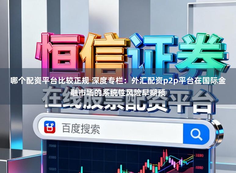 哪个配资平台比较正规 深度专栏：外汇配资p2p平台在国际金融市场的系统性风险早期预