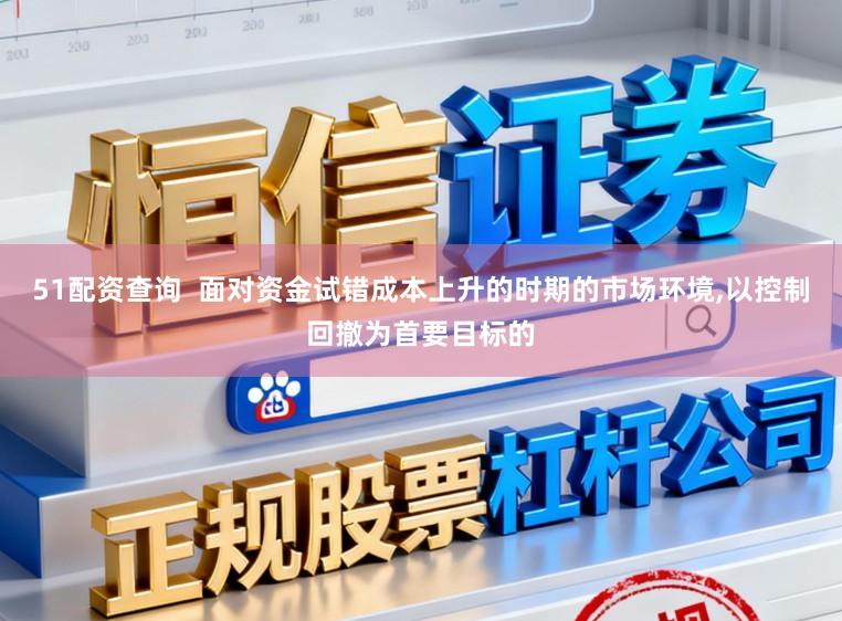 51配资查询  面对资金试错成本上升的时期的市场环境，以控制回撤为首要目标的