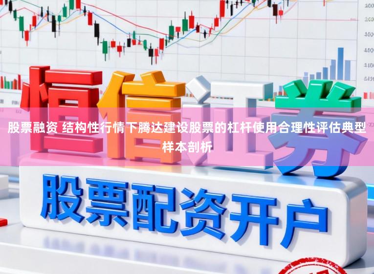 股票融资 结构性行情下腾达建设股票的杠杆使用合理性评估典型样本剖析