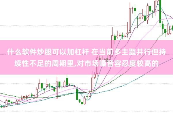 什么软件炒股可以加杠杆 在当前多主题并行但持续性不足的周期里，对市场噪音容忍度较高的