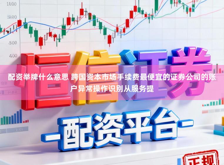 配资举牌什么意思 跨国资本市场手续费最便宜的证券公司的账户异常操作识别从服务提